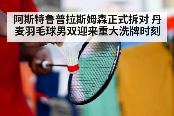 阿斯特鲁普拉斯姆森正式拆对 丹麦羽毛球男双迎来重大洗牌时刻