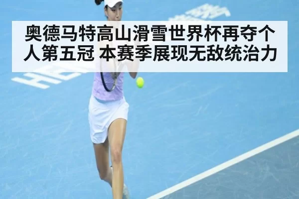 奥德马特高山滑雪世界杯再夺个人第五冠 本赛季展现无敌统治力