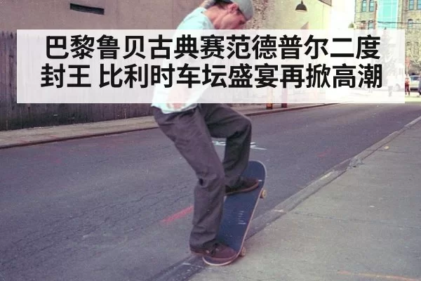 巴黎鲁贝古典赛范德普尔二度封王 比利时车坛盛宴再掀高潮