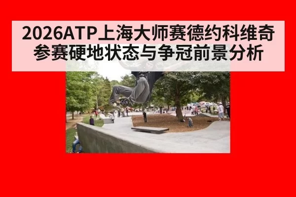 2026ATP上海大师赛德约科维奇参赛硬地状态与争冠前景分析